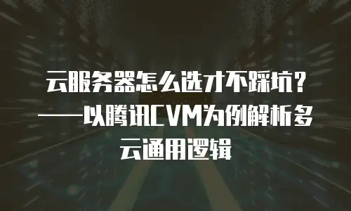 云服务器怎么选才不踩坑？——以腾讯CVM为例解析多云通用逻辑