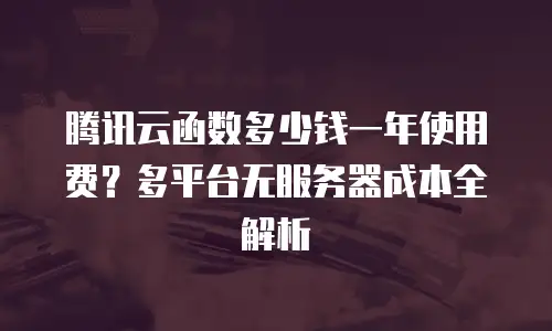 腾讯云函数多少钱一年使用费？多平台无服务器成本全解析