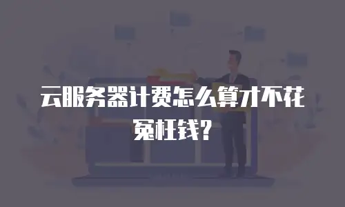 云服务器计费怎么算才不花冤枉钱？