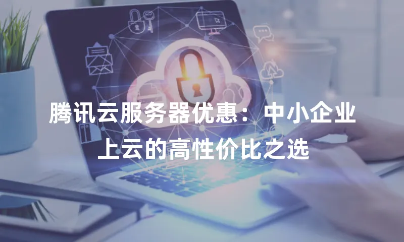 腾讯云服务器优惠：中小企业上云的高性价比之选