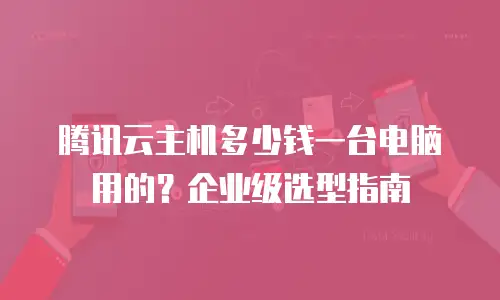 腾讯云主机多少钱一台电脑用的？企业级选型指南