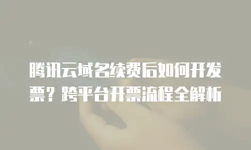 腾讯云域名续费后如何开发票？跨平台开票流程全解析
