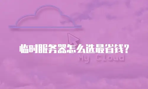 临时服务器怎么选最省钱？
