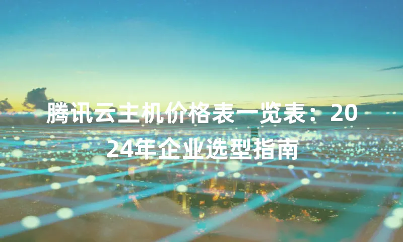 腾讯云主机价格表一览表：2024年企业选型指南