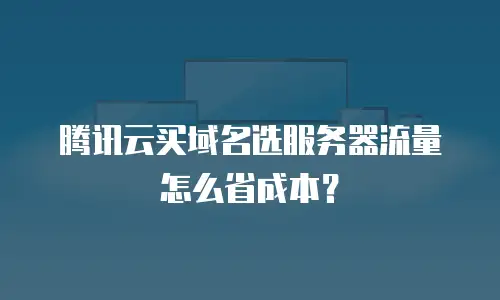 腾讯云买域名选服务器流量怎么省成本？