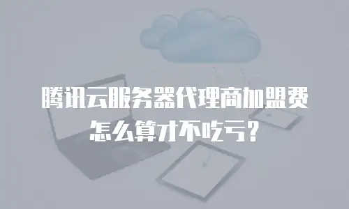 腾讯云服务器代理商加盟费怎么算才不吃亏？