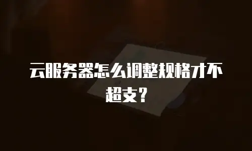 云服务器怎么调整规格才不超支？