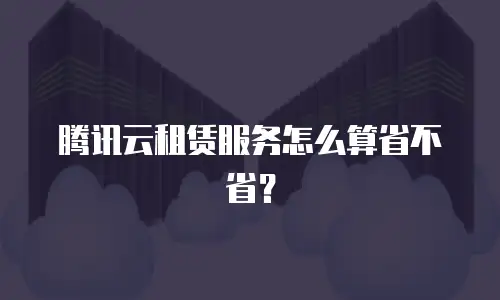 腾讯云租赁服务怎么算省不省？