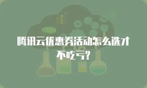 腾讯云优惠券活动怎么选才不吃亏？