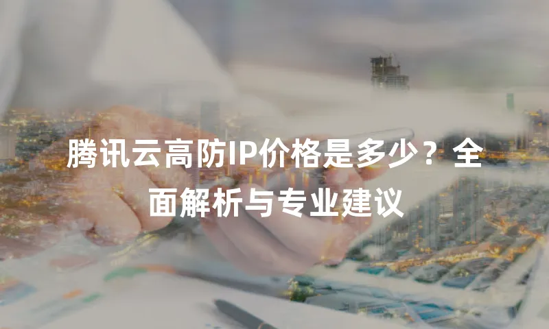 腾讯云高防IP价格是多少？全面解析与专业建议