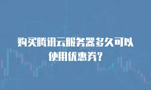 购买腾讯云服务器多久可以使用优惠券？