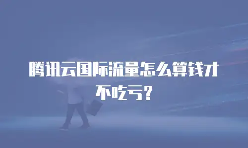 腾讯云国际流量怎么算钱才不吃亏？