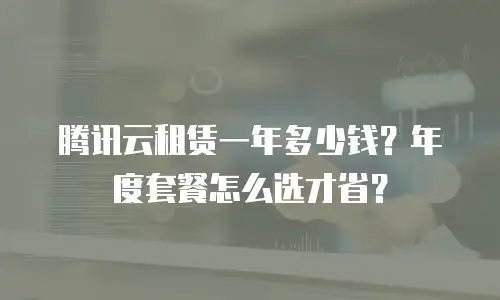 腾讯云租赁一年多少钱？年度套餐怎么选才省？