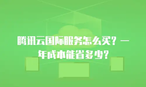 腾讯云国际服务怎么买？一年成本能省多少？