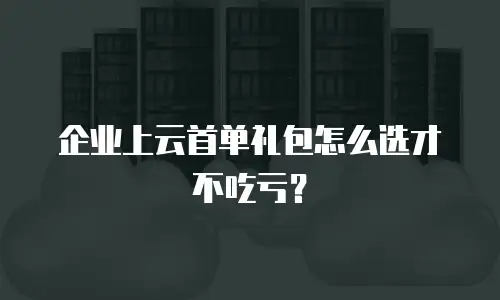 企业上云首单礼包怎么选才不吃亏？