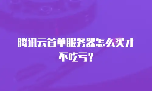 腾讯云首单服务器怎么买才不吃亏？