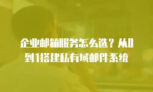 企业邮箱服务怎么选？从0到1搭建私有域邮件系统