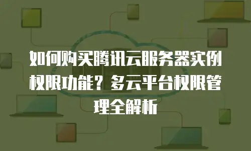 如何购买腾讯云服务器实例权限功能？多云平台权限管理全解析