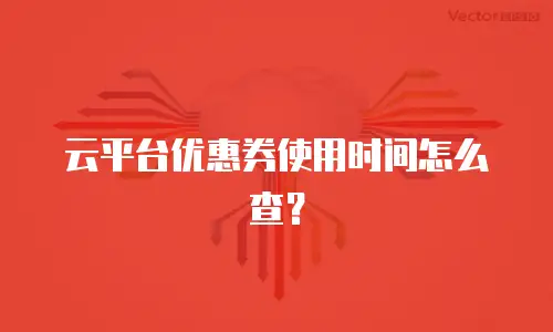 云平台优惠券使用时间怎么查？