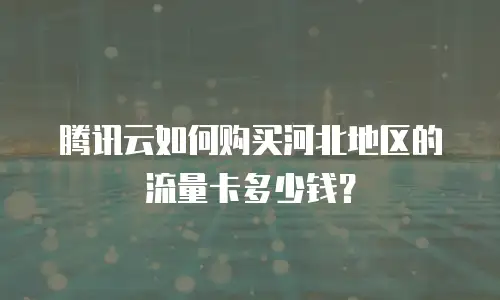 腾讯云如何购买河北地区的流量卡多少钱？