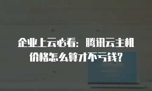 企业上云必看：腾讯云主机价格怎么算才不亏钱？