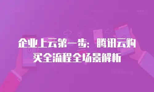 企业上云第一步：腾讯云购买全流程全场景解析