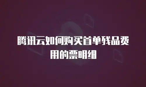 腾讯云如何购买首单残品费用的票明细