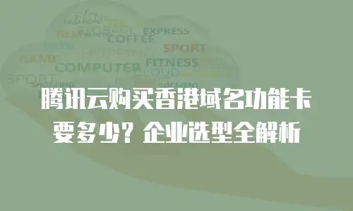 腾讯云购买香港域名功能卡要多少？企业选型全解析