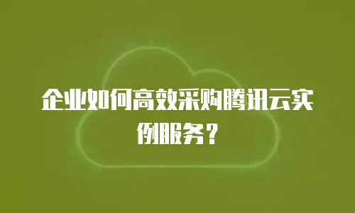 企业如何高效采购腾讯云实例服务？