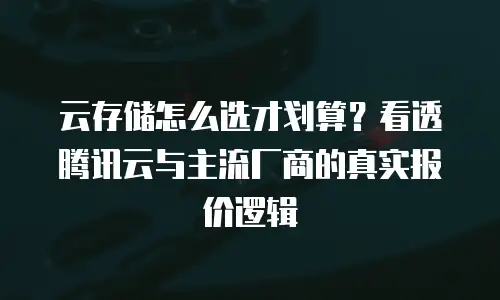 云存储怎么选才划算？看透腾讯云与主流厂商的真实报价逻辑