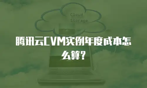 腾讯云CVM实例年度成本怎么算？