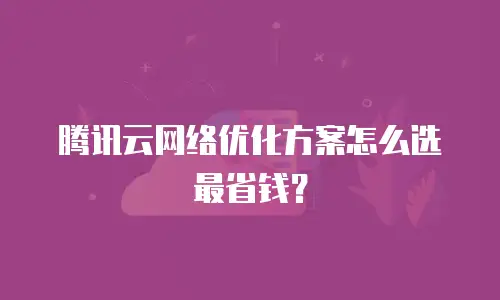 腾讯云网络优化方案怎么选最省钱？