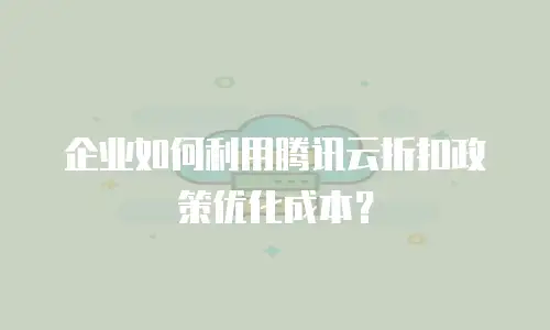 企业如何利用腾讯云折扣政策优化成本？