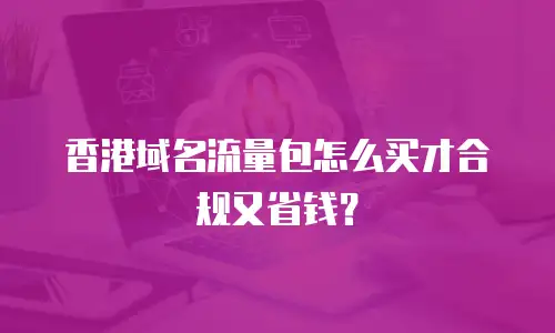 香港域名流量包怎么买才合规又省钱？