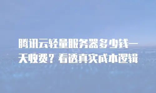 腾讯云轻量服务器多少钱一天收费？看透真实成本逻辑