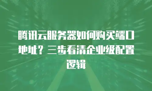 腾讯云服务器如何购买端口地址？三步看清企业级配置逻辑