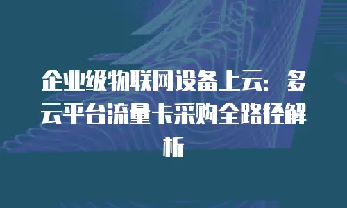 企业级物联网设备上云：多云平台流量卡采购全路径解析