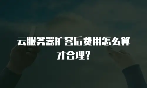 云服务器扩容后费用怎么算才合理？