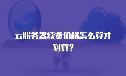 云服务器续费价格怎么算才划算？