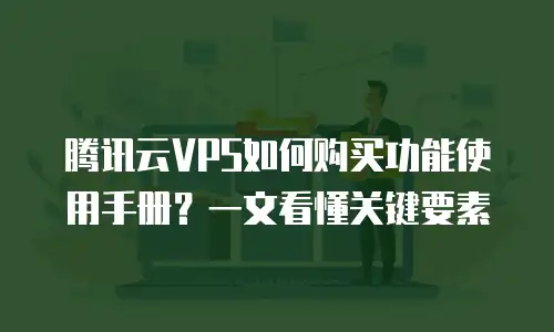 腾讯云VPS如何购买功能使用手册？一文看懂关键要素