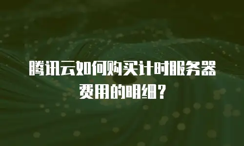 腾讯云如何购买计时服务器费用的明细？