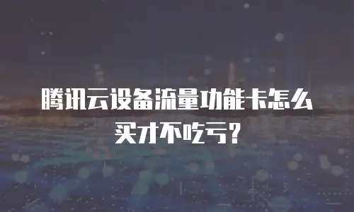 腾讯云设备流量功能卡怎么买才不吃亏？
