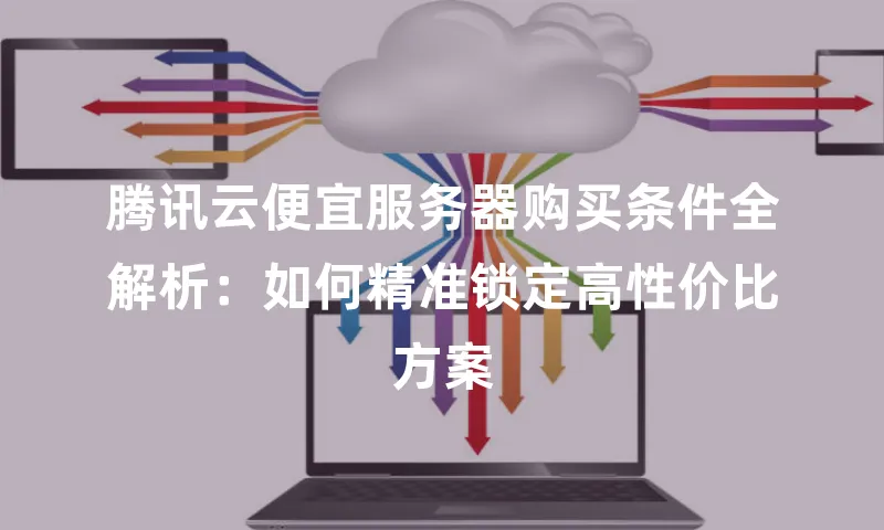 腾讯云便宜服务器购买条件全解析：如何精准锁定高性价比方案