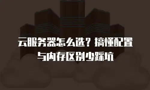 云服务器怎么选？搞懂配置与内存区别少踩坑