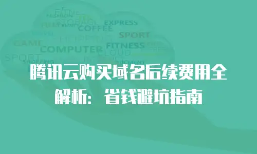 腾讯云购买域名后续费用全解析：省钱避坑指南