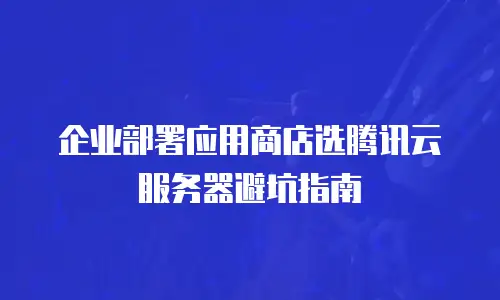 企业部署应用商店选腾讯云服务器避坑指南