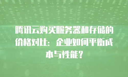 腾讯云购买服务器和存储的价格对比：企业如何平衡成本与性能？
