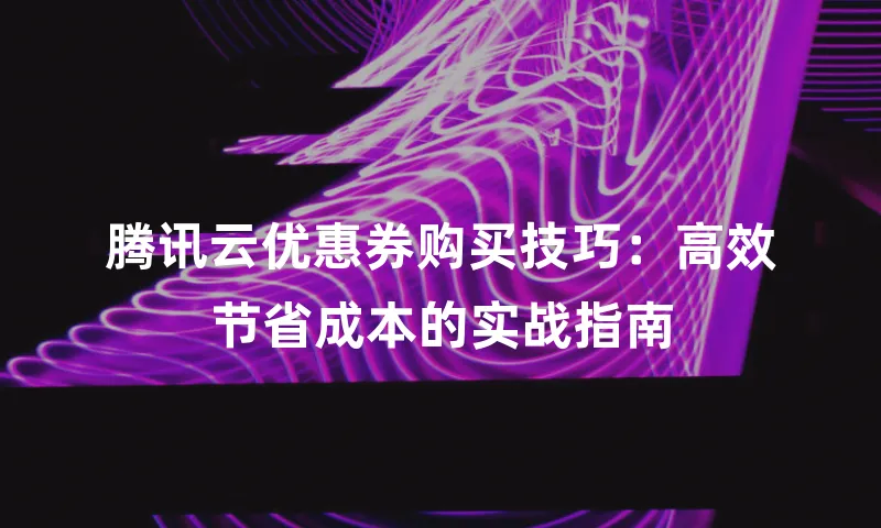 腾讯云优惠券购买技巧：高效节省成本的实战指南