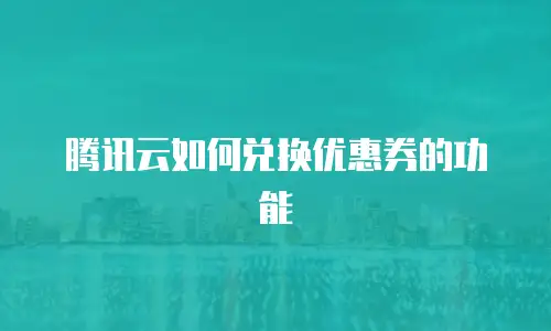 腾讯云如何兑换优惠券的功能