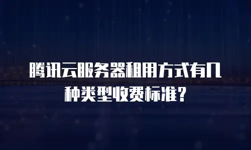 腾讯云服务器租用方式有几种类型收费标准？
